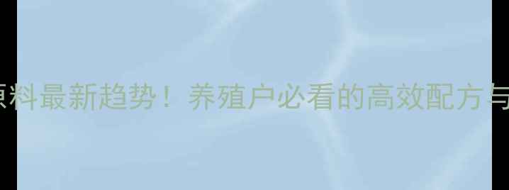 图片 饲料级高蛋白原料最新趋势！养殖户必看的高效配方与成本控制指南2