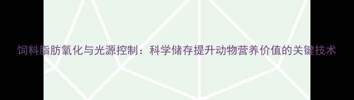 图片 饲料脂肪氧化与光源控制：科学储存提升动物营养价值的关键技术