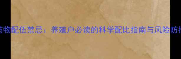 图片 饲料药物配伍禁忌：养殖户必读的科学配比指南与风险防控策略