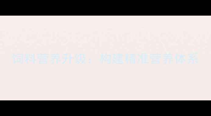 图片 饲料营养升级：构建精准营养体系