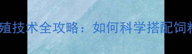 图片 饲料营养配方与养殖技术全攻略：如何科学搭配饲料提升养殖效益？2