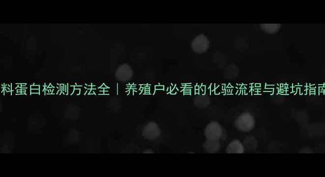 图片 饲料蛋白检测方法全｜养殖户必看的化验流程与避坑指南1