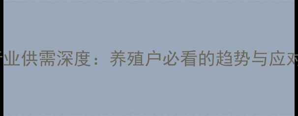 图片 饲料行业供需深度：养殖户必看的趋势与应对策略1