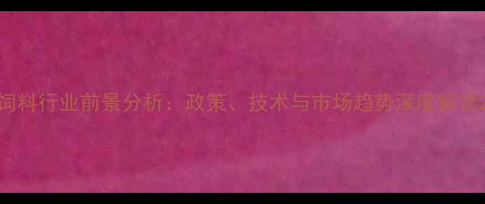 图片 饲料行业前景分析：政策、技术与市场趋势深度解读2