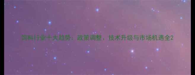 图片 饲料行业十大趋势：政策调整、技术升级与市场机遇全2