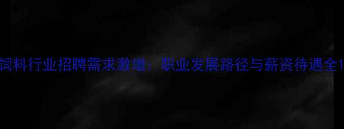 图片 饲料行业招聘需求激增：职业发展路径与薪资待遇全1