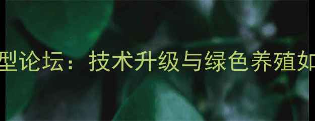 图片 饲料行业数字化转型论坛：技术升级与绿色养殖如何赋能高效生产？