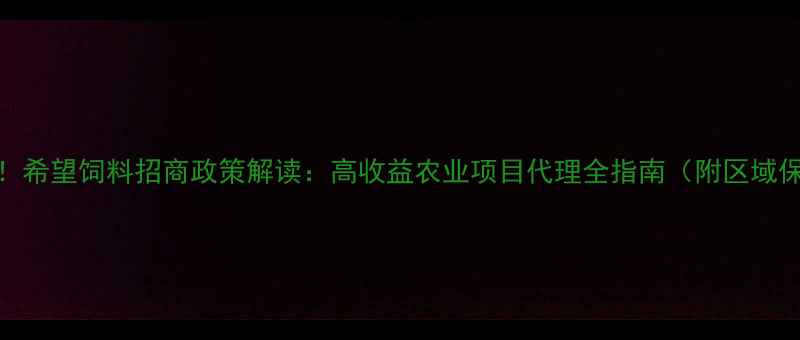 图片 饲料行业新机遇！希望饲料招商政策解读：高收益农业项目代理全指南（附区域保护+技术扶持）1