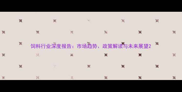 图片 饲料行业深度报告：市场趋势、政策解读与未来展望2