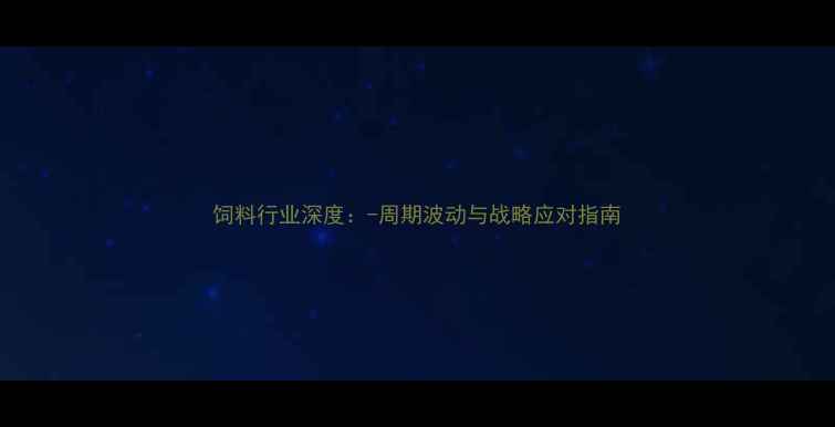 图片 饲料行业深度：-周期波动与战略应对指南