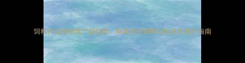 图片 饲料行业网络推广新趋势：精准营销策略与转化率提升指南