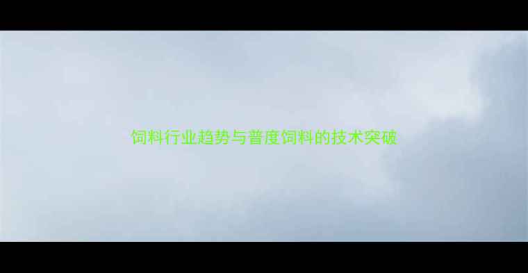 图片 饲料行业趋势与普度饲料的技术突破