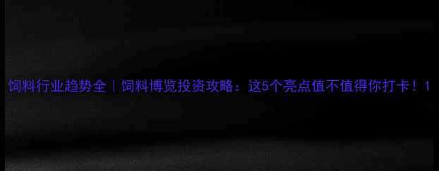 图片 饲料行业趋势全｜饲料博览投资攻略：这5个亮点值不值得你打卡！1