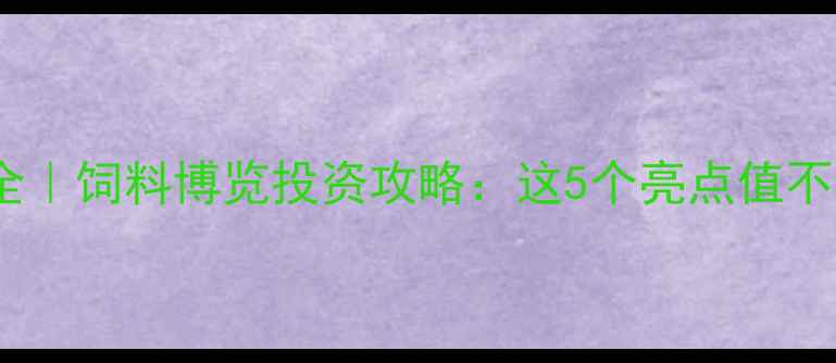 图片 饲料行业趋势全｜饲料博览投资攻略：这5个亮点值不值得你打卡！2