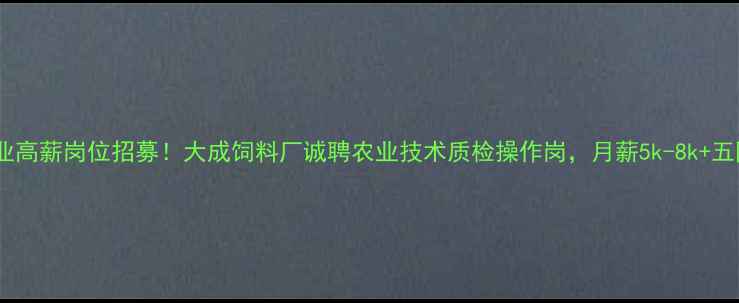 图片 饲料行业高薪岗位招募！大成饲料厂诚聘农业技术质检操作岗，月薪5k-8k+五险+食宿