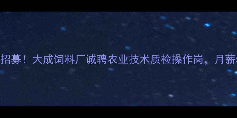 图片 饲料行业高薪岗位招募！大成饲料厂诚聘农业技术质检操作岗，月薪5k-8k+五险+食宿1