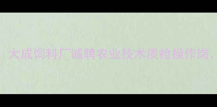 图片 饲料行业高薪岗位招募！大成饲料厂诚聘农业技术质检操作岗，月薪5k-8k+五险+食宿2