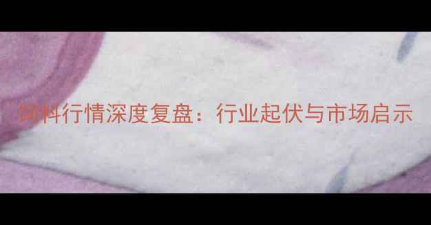 图片 饲料行情深度复盘：行业起伏与市场启示