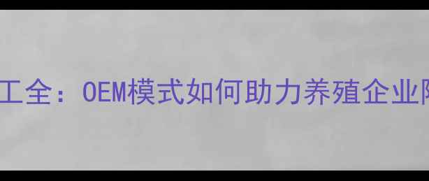图片 饲料贴牌加工全：OEM模式如何助力养殖企业降本增效？1