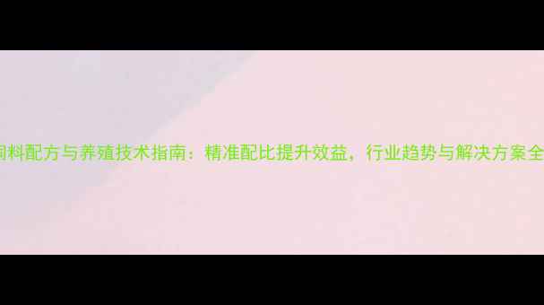 图片 饲料配方与养殖技术指南：精准配比提升效益，行业趋势与解决方案全2
