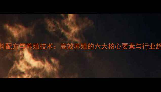 图片 饲料配方与养殖技术：高效养殖的六大核心要素与行业趋势