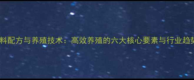 图片 饲料配方与养殖技术：高效养殖的六大核心要素与行业趋势1