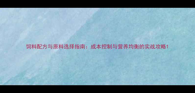 图片 饲料配方与原料选择指南：成本控制与营养均衡的实战攻略1