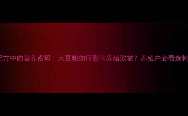 图片 饲料配方中的营养密码！大豆粕如何影响养殖效益？养殖户必看选料指南2