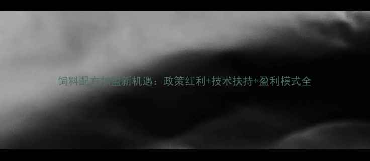 图片 饲料配方加盟新机遇：政策红利+技术扶持+盈利模式全