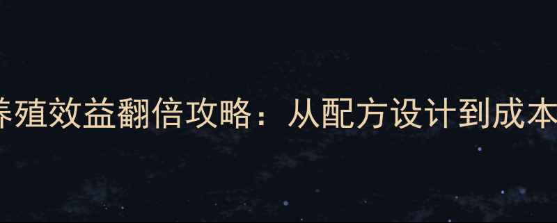 图片 饲料配方师必看！养殖效益翻倍攻略：从配方设计到成本控制的6大核心技巧