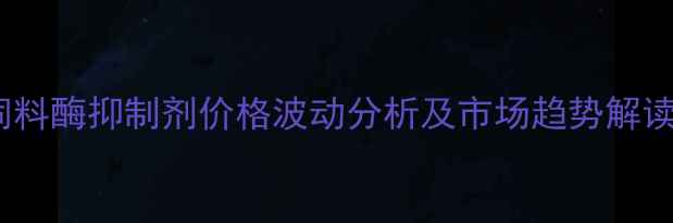 图片 饲料酶抑制剂价格波动分析及市场趋势解读1
