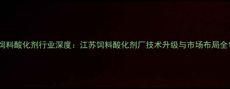 图片 饲料酸化剂行业深度：江苏饲料酸化剂厂技术升级与市场布局全1