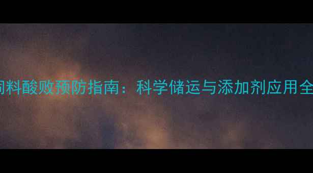 图片 饲料酸败预防指南：科学储运与添加剂应用全1