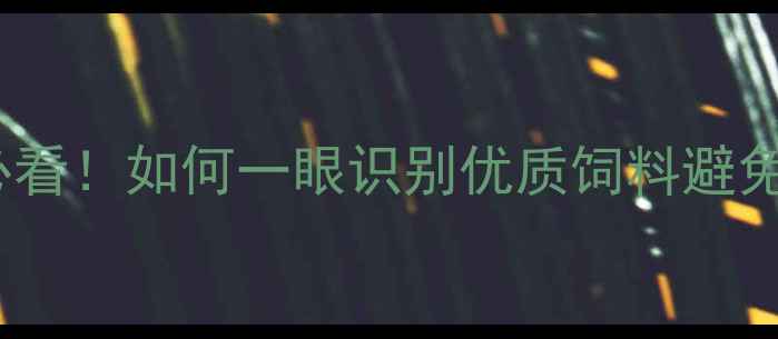 图片 饲料鉴别3步法｜养殖户必看！如何一眼识别优质饲料避免损失？附品质鉴别全攻略