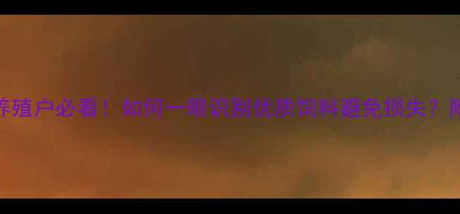 图片 饲料鉴别3步法｜养殖户必看！如何一眼识别优质饲料避免损失？附品质鉴别全攻略1