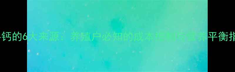 图片 饲料钙的6大来源：养殖户必知的成本控制与营养平衡指南2