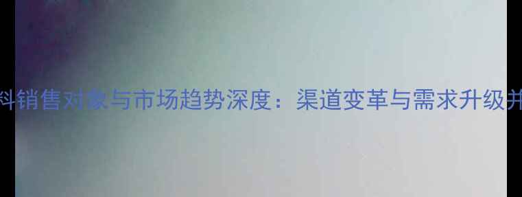 图片 饲料销售对象与市场趋势深度：渠道变革与需求升级并存
