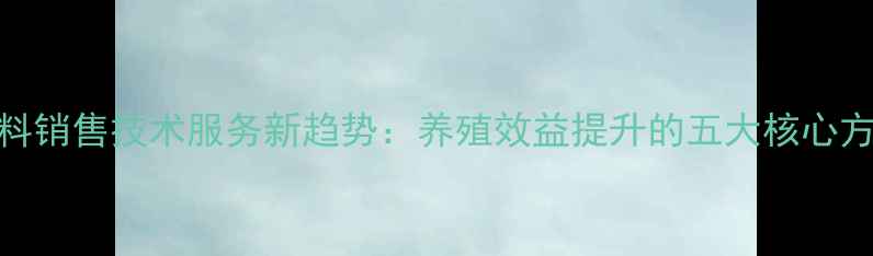 图片 饲料销售技术服务新趋势：养殖效益提升的五大核心方案