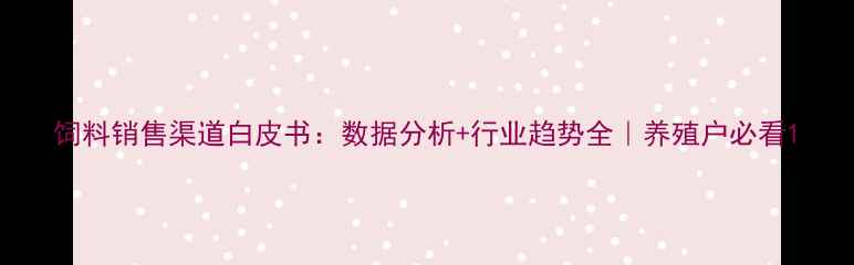 图片 饲料销售渠道白皮书：数据分析+行业趋势全｜养殖户必看1