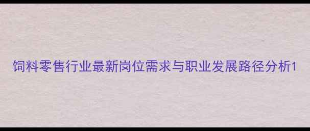 图片 饲料零售行业最新岗位需求与职业发展路径分析1