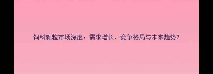 图片 饲料颗粒市场深度：需求增长、竞争格局与未来趋势2