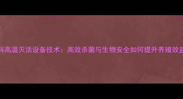 图片 饲料高温灭活设备技术：高效杀菌与生物安全如何提升养殖效益？