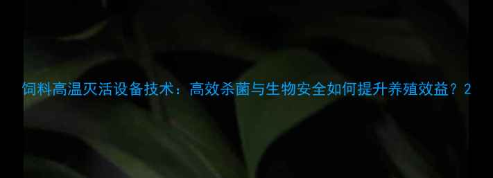 图片 饲料高温灭活设备技术：高效杀菌与生物安全如何提升养殖效益？2