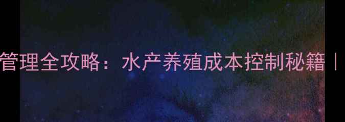 图片 饲料鱼库存管理全攻略：水产养殖成本控制秘籍｜附最新数据