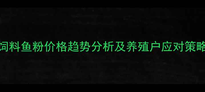 图片 饲料鱼粉价格趋势分析及养殖户应对策略