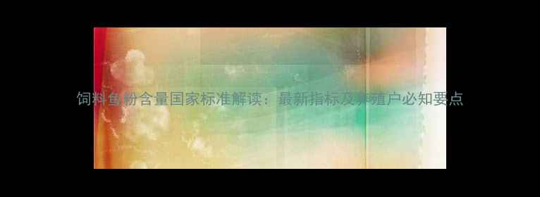 图片 饲料鱼粉含量国家标准解读：最新指标及养殖户必知要点