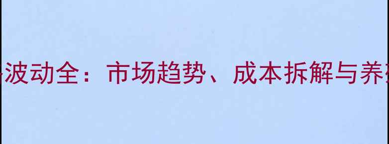 图片 饲用多维价格波动全：市场趋势、成本拆解与养殖户应对策略