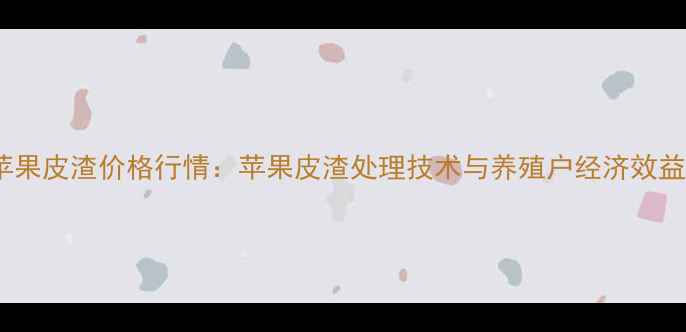 图片 饲用苹果皮渣价格行情：苹果皮渣处理技术与养殖户经济效益指南1