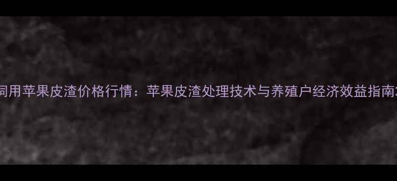 图片 饲用苹果皮渣价格行情：苹果皮渣处理技术与养殖户经济效益指南2