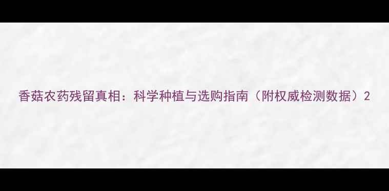 图片 香菇农药残留真相：科学种植与选购指南（附权威检测数据）2